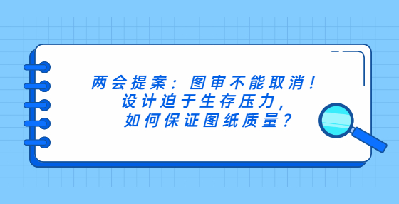 兩會提案：圖審不能取消！設(shè)計迫于生存壓力，如何保證圖紙質(zhì)量?
