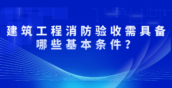 建筑工程消防驗(yàn)收需具備哪些基本條件？