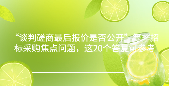 “談判磋商最后報(bào)價(jià)是否公開”等非招標(biāo)采購焦點(diǎn)問題，這20個(gè)答復(fù)可參考
