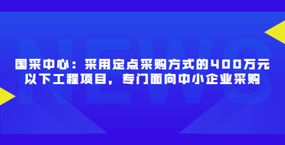 國采中心：采用定點(diǎn)采購方式的400萬元以下工程項(xiàng)目，專門面向中小企業(yè)采購
