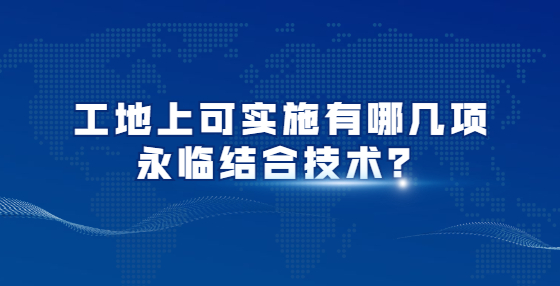 工地上可實(shí)施有哪幾項(xiàng)永臨結(jié)合技術(shù)？