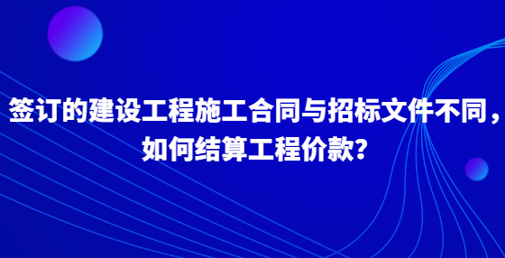 簽訂的建設(shè)工程施工合同與招標(biāo)文件不同，如何結(jié)算工程價(jià)款？