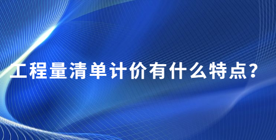 工程量清單計(jì)價(jià)有什么特點(diǎn)？