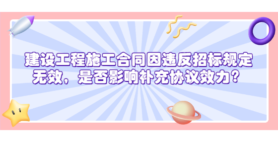  建設(shè)工程施工合同因違反招標(biāo)規(guī)定無效，是否影響補(bǔ)充協(xié)議效力？