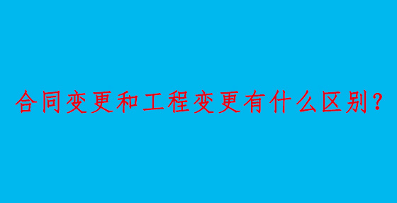 合同變更和工程變更有什么區(qū)別？