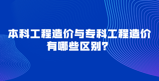 本科工程造價與?？乒こ淘靸r有哪些區(qū)別？
