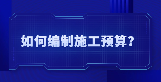 如何編制施工預(yù)算？