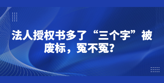 法人授權(quán)書多了“三個字”被廢標(biāo)，冤不冤？