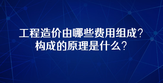 工程造價(jià)由哪些費(fèi)用組成？構(gòu)成的原理是什么？