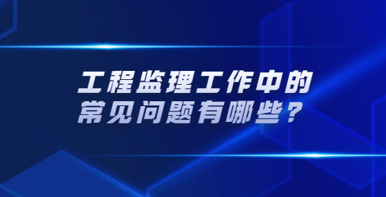 工程監(jiān)理工作中的常見問題有哪些？