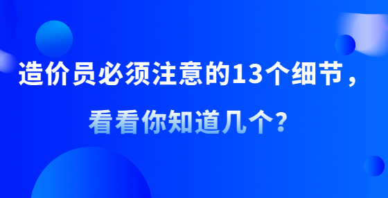 造價(jià)員必須注意的13個(gè)細(xì)節(jié)，看看你知道幾個(gè)？