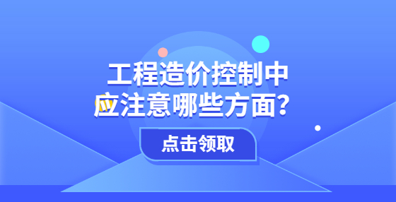工程造價控制中應注意哪些方面？