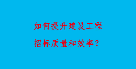 如何提升建設(shè)工程招標(biāo)質(zhì)量和效率？