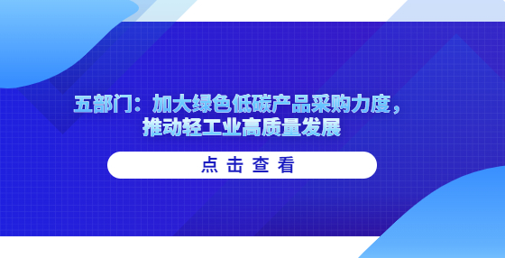 五部門：加大綠色低碳產(chǎn)品采購力度，推動(dòng)輕工業(yè)高質(zhì)量發(fā)展