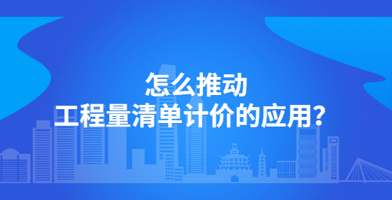 怎么推動工程量清單計價的應(yīng)用？