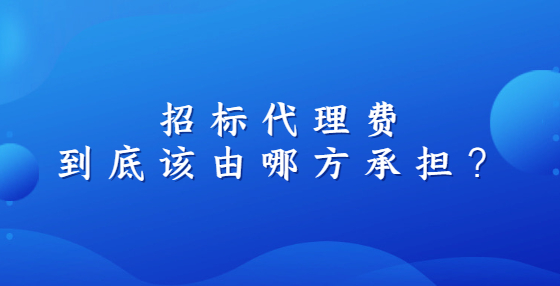 招標(biāo)代理費(fèi)到底該由哪方承擔(dān)？