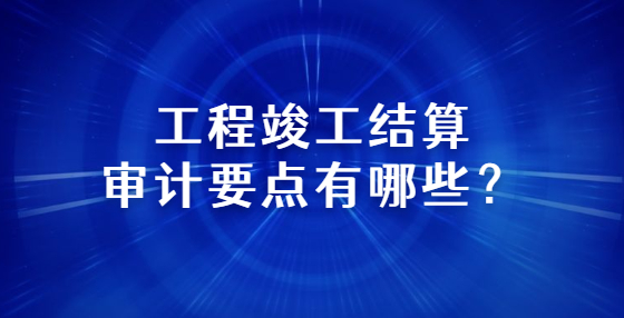 工程竣工結(jié)算審計要點有哪些？