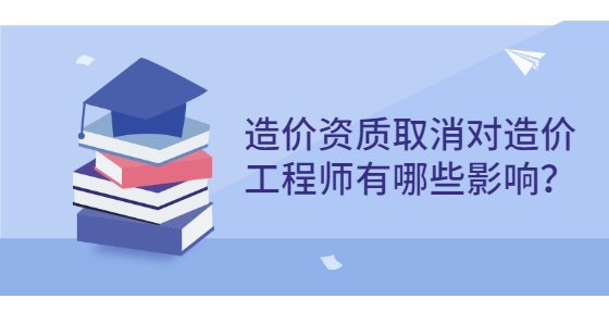 造價資質(zhì)取消對造價工程師有哪些影響？