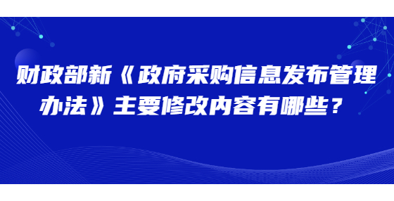 財(cái)政部新《政府采購(gòu)信息發(fā)布管理辦法》主要修改內(nèi)容有哪些？