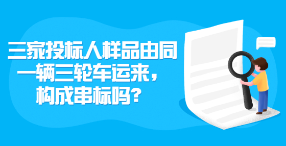 三家投標(biāo)人樣品由同一輛三輪車運(yùn)來(lái)，構(gòu)成串標(biāo)嗎？