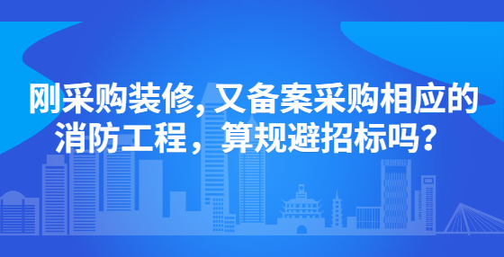 剛采購裝修, 又備案采購相應(yīng)的消防工程，算規(guī)避招標(biāo)嗎？