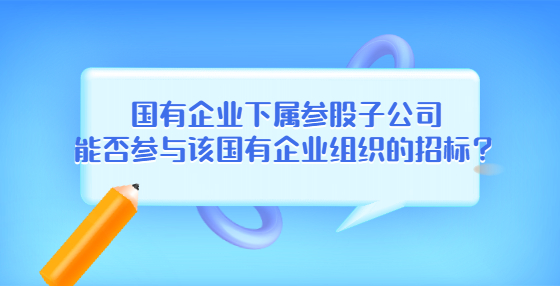 國(guó)有企業(yè)下屬參股子公司能否參與該國(guó)有企業(yè)組織的招標(biāo)？