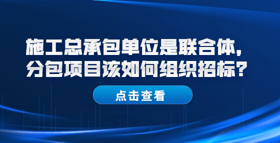 施工總承包單位是聯(lián)合體，分包項目該如何組織招標？