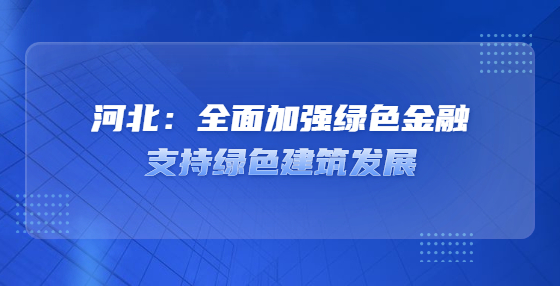 河北：全面加強綠色金融支持綠色建筑發(fā)展