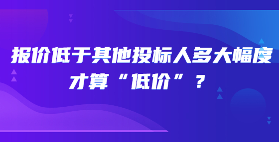 報(bào)價(jià)低于其他投標(biāo)人多大幅度才算“低價(jià)”？
