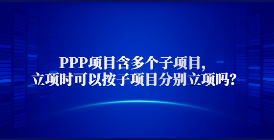  PPP項目含多個子項目，立項時可以按子項目分別立項嗎？