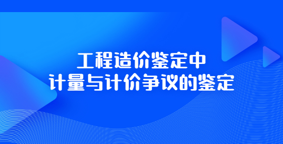 工程造價(jià)鑒定中計(jì)量與計(jì)價(jià)爭議的鑒定