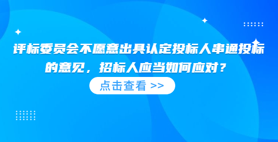 評標委員會不愿意出具認定投標人串通投標的意見，招標人應當如何應對？