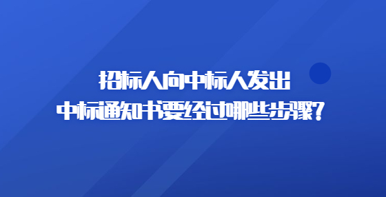 招標(biāo)人向中標(biāo)人發(fā)出中標(biāo)通知書要經(jīng)過哪些步驟？