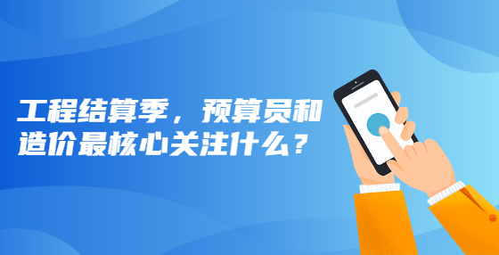工程結算季，預算員和造價最核心關注什么？