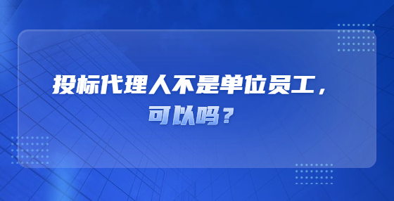 投標(biāo)代理人不是單位員工，可以嗎？