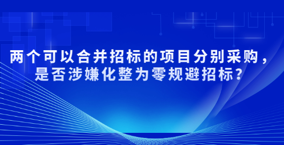 兩個可以合并招標的項目分別采購，是否涉嫌化整為零規(guī)避招標？