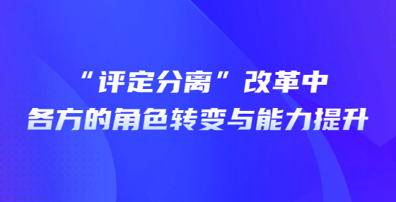 “評(píng)定分離”改革中各方的角色轉(zhuǎn)變與能力提升