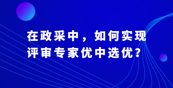 在政采中，如何實現(xiàn)評審專家優(yōu)中選優(yōu)？