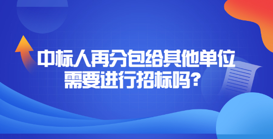 中標(biāo)人再分包給其他單位需要進(jìn)行招標(biāo)嗎？