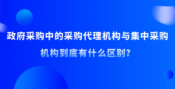 政府采購中的采購代理機構(gòu)與集中采購機構(gòu)到底有什么區(qū)別？