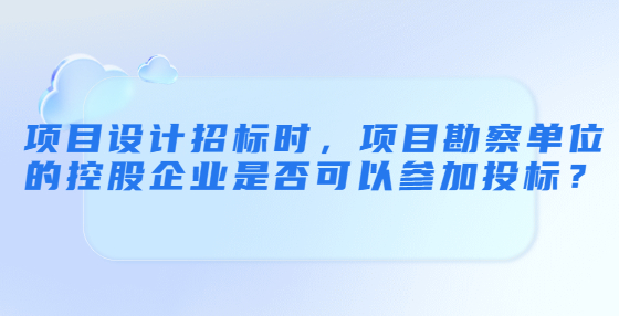 項(xiàng)目設(shè)計(jì)招標(biāo)時，項(xiàng)目勘察單位的控股企業(yè)是否可以參加投標(biāo)？