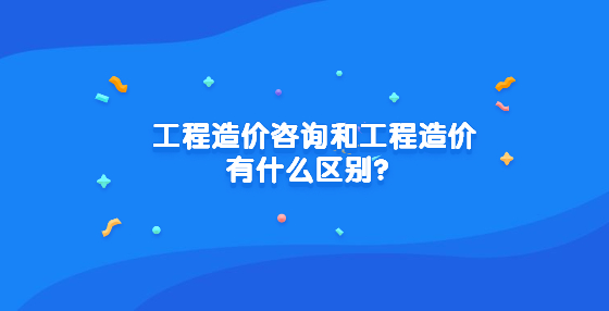 工程造價咨詢和工程造價有什么區(qū)別？