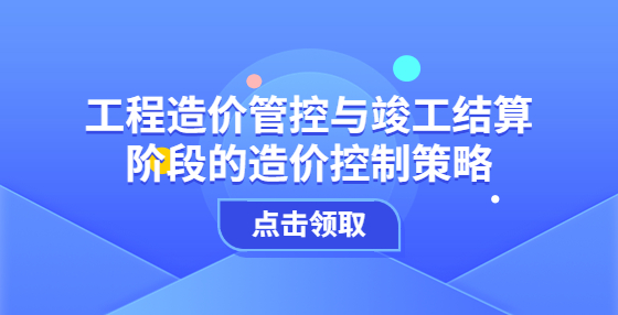 工程造價(jià)管控與竣工結(jié)算階段的造價(jià)控制策略