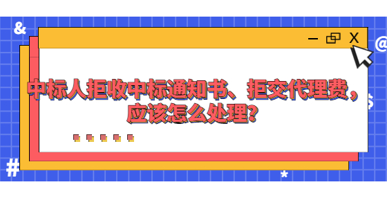 中標(biāo)人拒收中標(biāo)通知書、拒交代理費，應(yīng)該怎么處理？