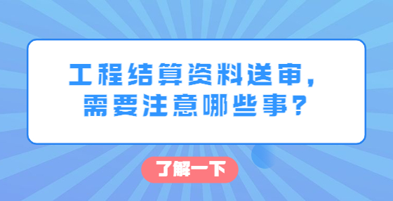 工程結(jié)算資料送審，需要注意哪些事？