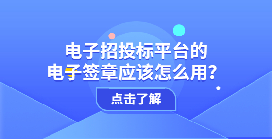 電子招投標(biāo)平臺的電子簽章應(yīng)該怎么用？