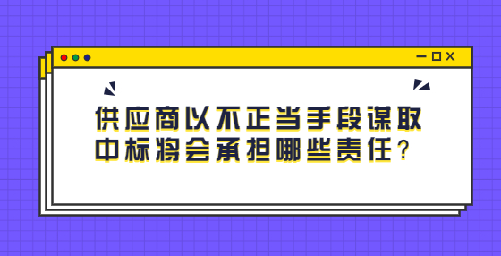 供應(yīng)商以不正當(dāng)手段謀取中標將會承擔(dān)哪些責(zé)任？