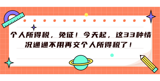 個(gè)人所得稅，免征！今天起，這33種情況通通不用再交個(gè)人所得稅了！