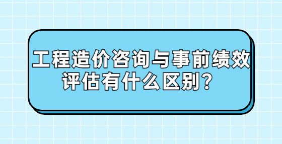 工程造價咨詢與事前績效評估有什么區(qū)別？