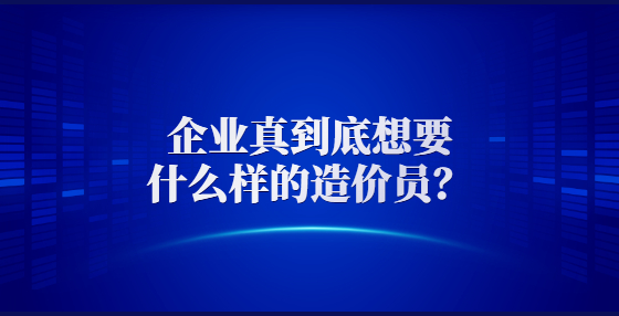 企業(yè)真到底想要什么樣的造價(jià)員？